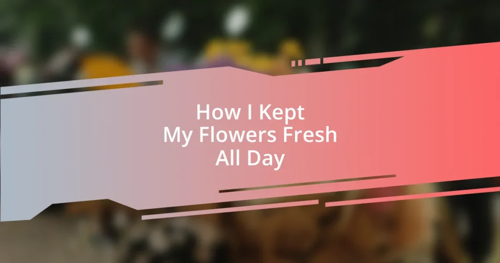 How I Kept My Flowers Fresh All Day