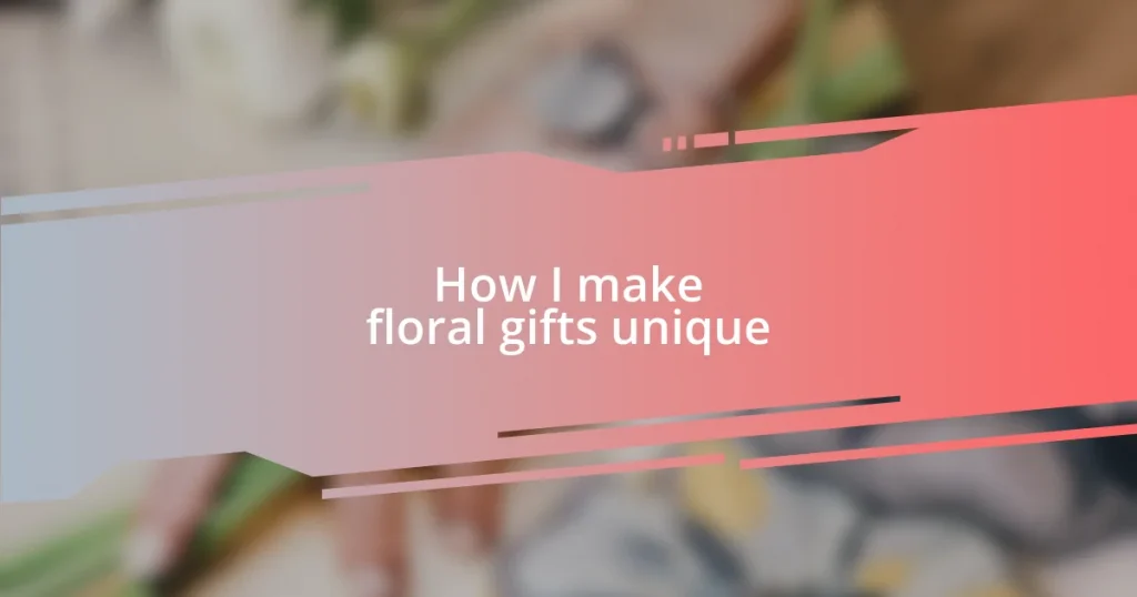 How I make floral gifts unique