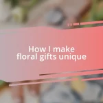 How I make floral gifts unique