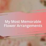 My Most Memorable Flower Arrangements