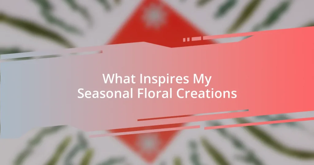 What Inspires My Seasonal Floral Creations